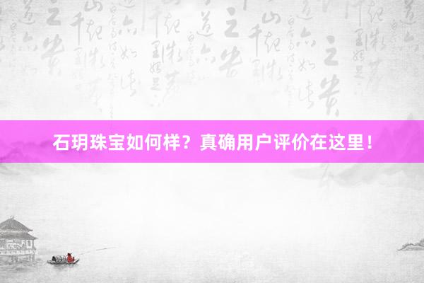 石玥珠宝如何样？真确用户评价在这里！