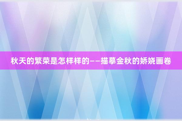 秋天的繁荣是怎样样的——描摹金秋的娇娆画卷