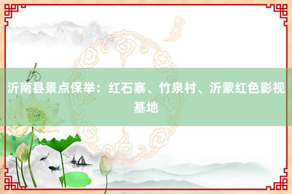沂南县景点保举：红石寨、竹泉村、沂蒙红色影视基地
