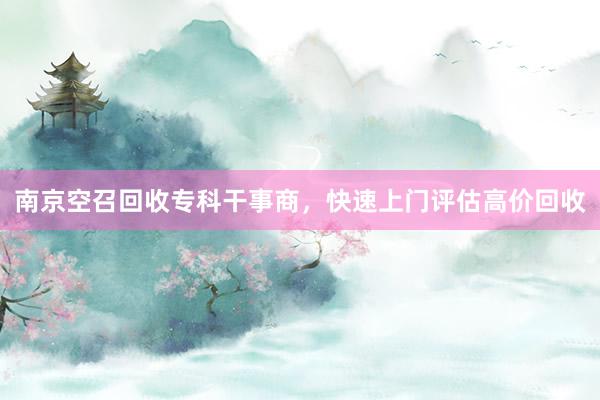 南京空召回收专科干事商，快速上门评估高价回收