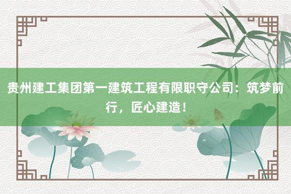 贵州建工集团第一建筑工程有限职守公司：筑梦前行，匠心建造！