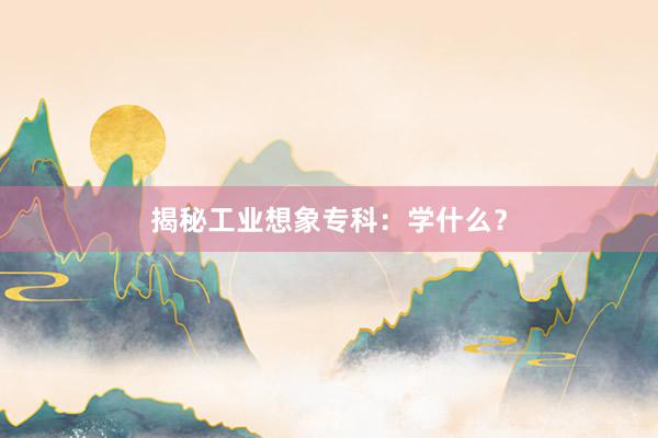 揭秘工业想象专科：学什么？