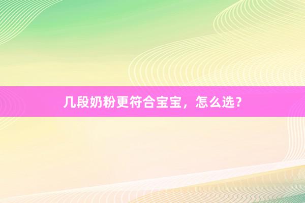 几段奶粉更符合宝宝，怎么选？