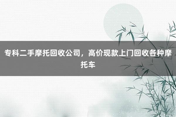 专科二手摩托回收公司，高价现款上门回收各种摩托车