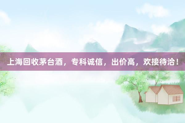 上海回收茅台酒，专科诚信，出价高，欢接待洽！